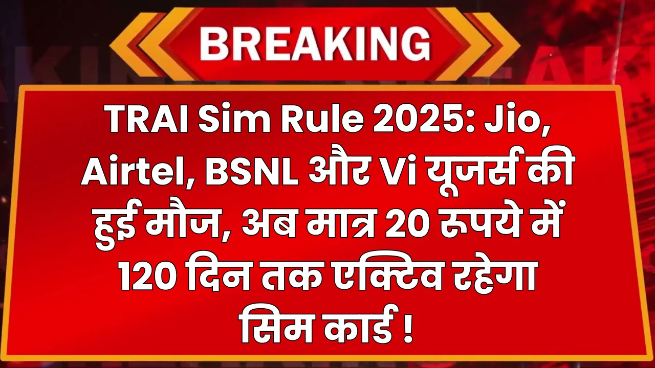 TRAI Sim Rule 2025: Jio, Airtel, BSNL और Vi यूजर्स की हुई मौज, अब मात्र 20 रूपये में 120 दिन तक एक्टिव रहेगा सिम कार्ड !