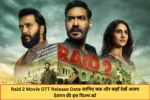 Raid 2 Movie OTT Release Date जानिए कब और कहाँ देखें अजय देवगन की इस फिल्म को